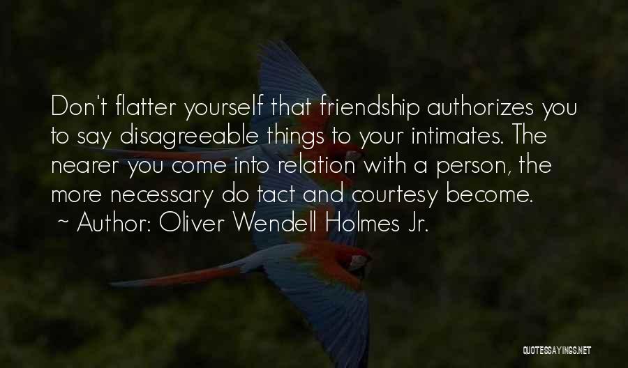 Oliver Wendell Holmes Jr. Quotes: Don't Flatter Yourself That Friendship Authorizes You To Say Disagreeable Things To Your Intimates. The Nearer You Come Into Relation