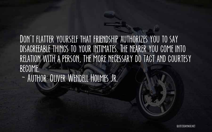 Oliver Wendell Holmes Jr. Quotes: Don't Flatter Yourself That Friendship Authorizes You To Say Disagreeable Things To Your Intimates. The Nearer You Come Into Relation