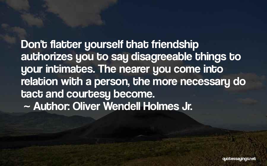 Oliver Wendell Holmes Jr. Quotes: Don't Flatter Yourself That Friendship Authorizes You To Say Disagreeable Things To Your Intimates. The Nearer You Come Into Relation