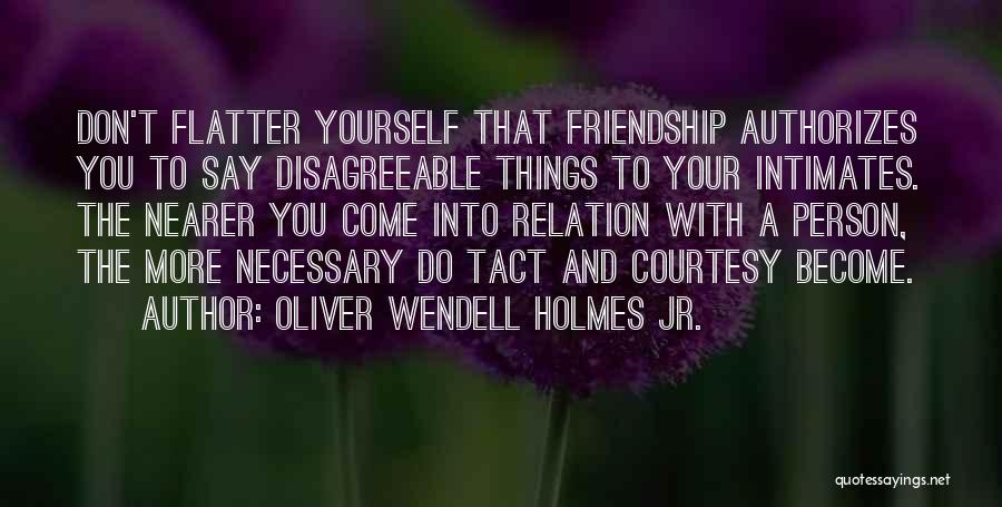 Oliver Wendell Holmes Jr. Quotes: Don't Flatter Yourself That Friendship Authorizes You To Say Disagreeable Things To Your Intimates. The Nearer You Come Into Relation