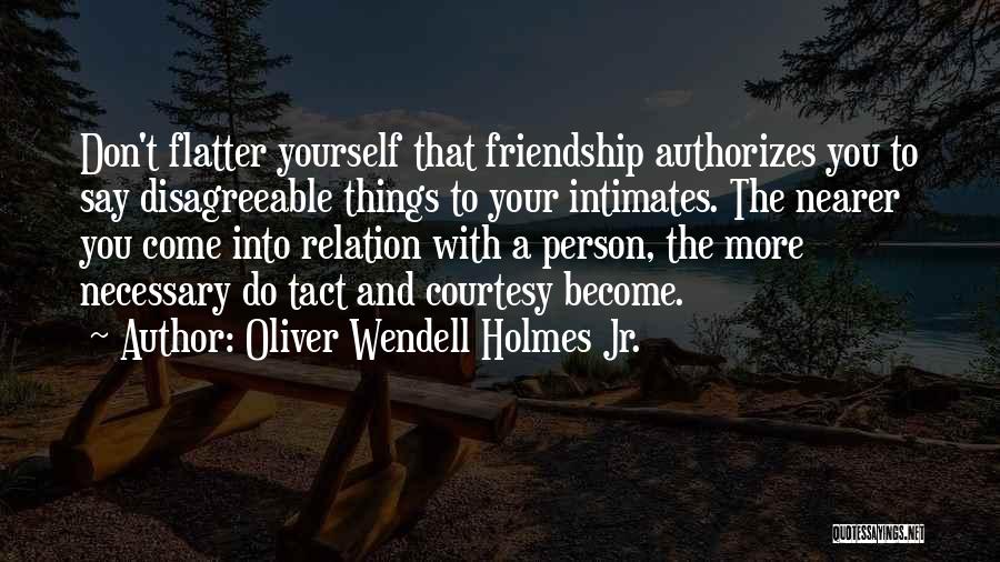 Oliver Wendell Holmes Jr. Quotes: Don't Flatter Yourself That Friendship Authorizes You To Say Disagreeable Things To Your Intimates. The Nearer You Come Into Relation