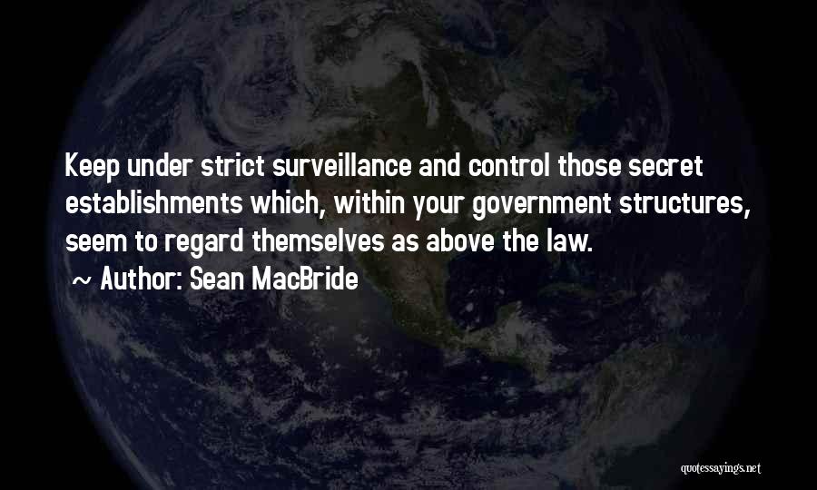 Sean MacBride Quotes: Keep Under Strict Surveillance And Control Those Secret Establishments Which, Within Your Government Structures, Seem To Regard Themselves As Above