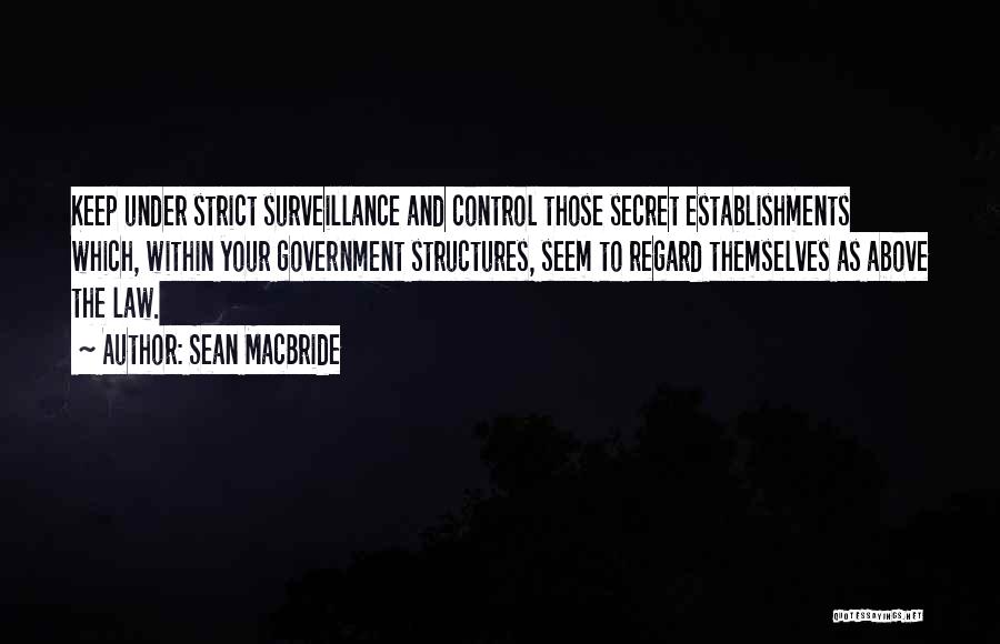 Sean MacBride Quotes: Keep Under Strict Surveillance And Control Those Secret Establishments Which, Within Your Government Structures, Seem To Regard Themselves As Above