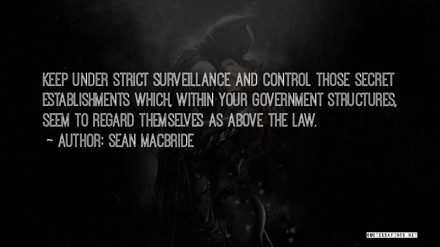 Sean MacBride Quotes: Keep Under Strict Surveillance And Control Those Secret Establishments Which, Within Your Government Structures, Seem To Regard Themselves As Above