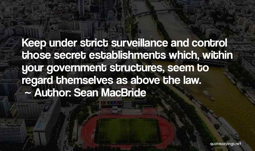 Sean MacBride Quotes: Keep Under Strict Surveillance And Control Those Secret Establishments Which, Within Your Government Structures, Seem To Regard Themselves As Above