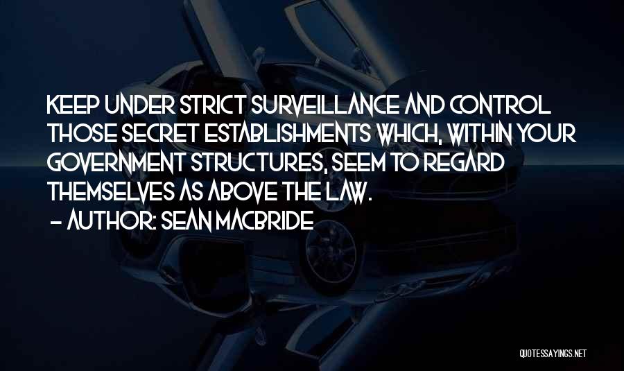 Sean MacBride Quotes: Keep Under Strict Surveillance And Control Those Secret Establishments Which, Within Your Government Structures, Seem To Regard Themselves As Above