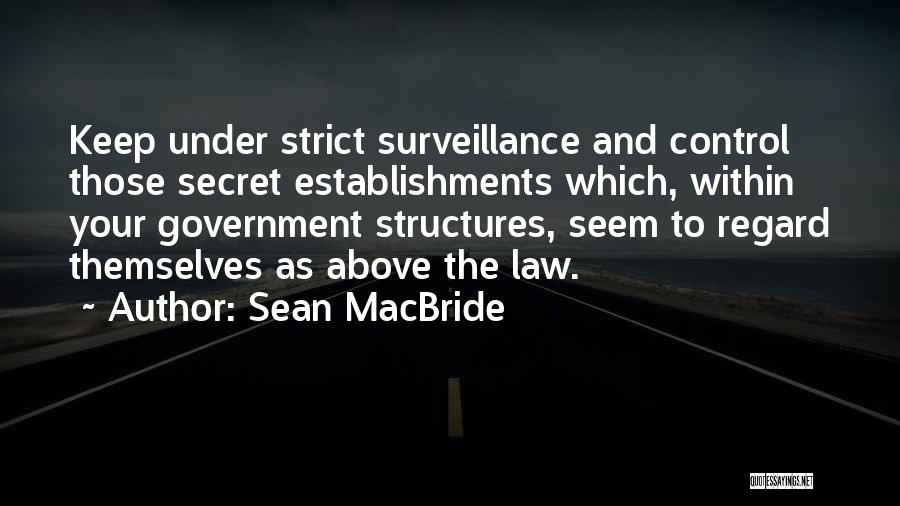 Sean MacBride Quotes: Keep Under Strict Surveillance And Control Those Secret Establishments Which, Within Your Government Structures, Seem To Regard Themselves As Above