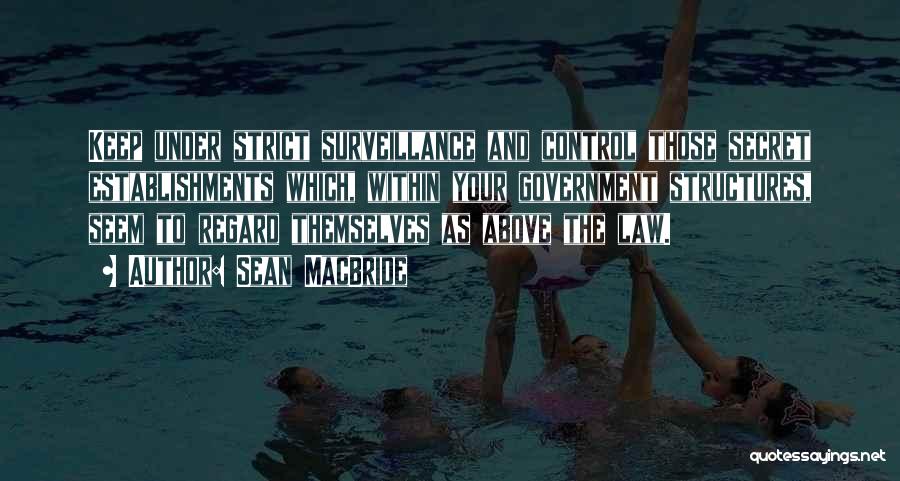 Sean MacBride Quotes: Keep Under Strict Surveillance And Control Those Secret Establishments Which, Within Your Government Structures, Seem To Regard Themselves As Above