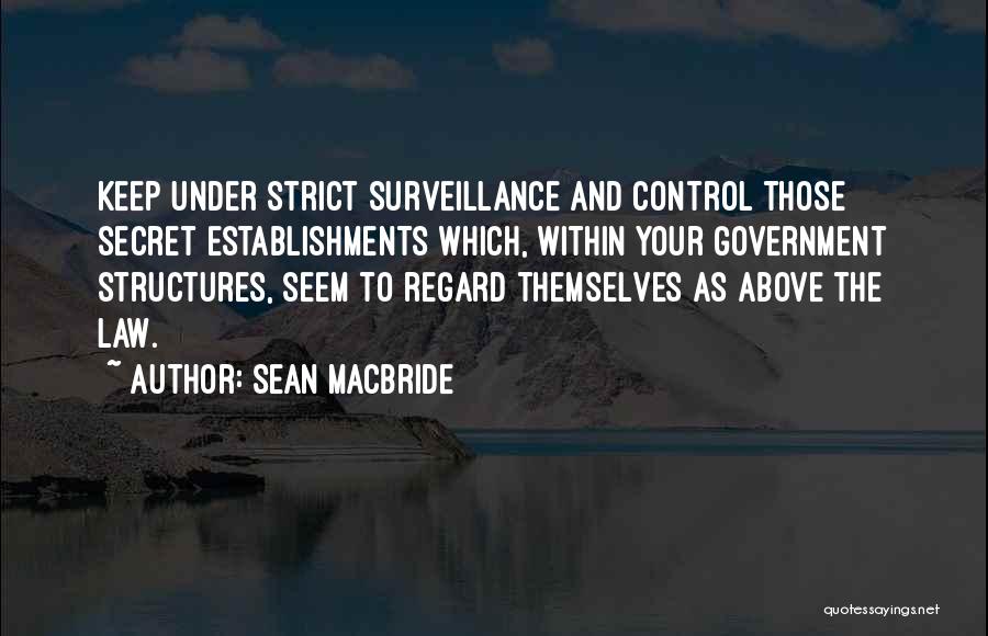 Sean MacBride Quotes: Keep Under Strict Surveillance And Control Those Secret Establishments Which, Within Your Government Structures, Seem To Regard Themselves As Above