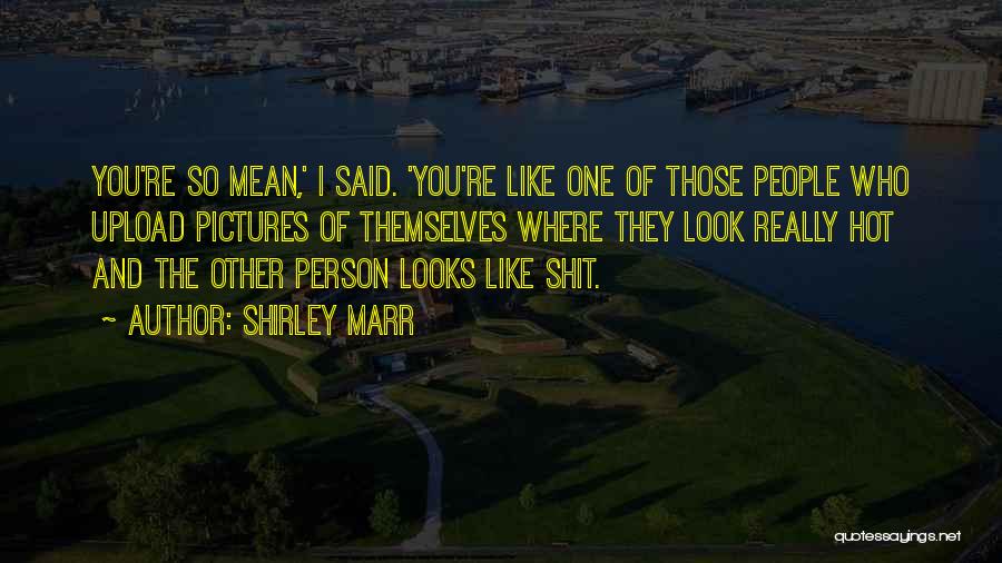 Shirley Marr Quotes: You're So Mean,' I Said. 'you're Like One Of Those People Who Upload Pictures Of Themselves Where They Look Really