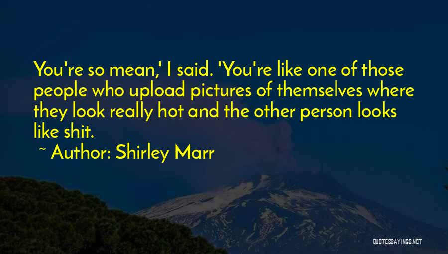 Shirley Marr Quotes: You're So Mean,' I Said. 'you're Like One Of Those People Who Upload Pictures Of Themselves Where They Look Really
