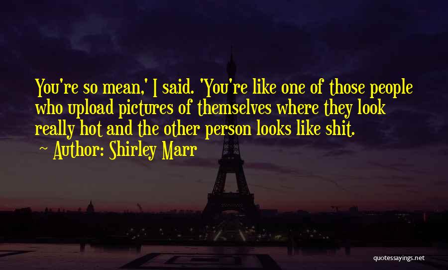 Shirley Marr Quotes: You're So Mean,' I Said. 'you're Like One Of Those People Who Upload Pictures Of Themselves Where They Look Really