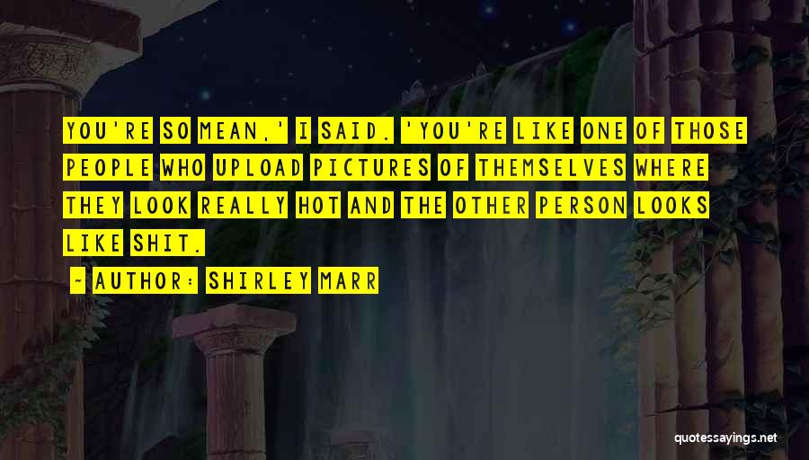 Shirley Marr Quotes: You're So Mean,' I Said. 'you're Like One Of Those People Who Upload Pictures Of Themselves Where They Look Really