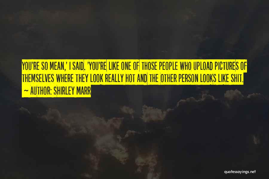 Shirley Marr Quotes: You're So Mean,' I Said. 'you're Like One Of Those People Who Upload Pictures Of Themselves Where They Look Really