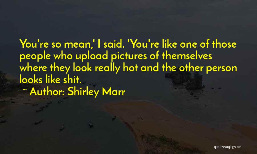 Shirley Marr Quotes: You're So Mean,' I Said. 'you're Like One Of Those People Who Upload Pictures Of Themselves Where They Look Really