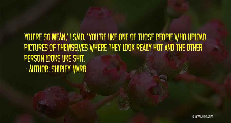 Shirley Marr Quotes: You're So Mean,' I Said. 'you're Like One Of Those People Who Upload Pictures Of Themselves Where They Look Really