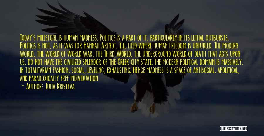 Julia Kristeva Quotes: Today's Milestone Is Human Madness. Politics Is A Part Of It, Particularly In Its Lethal Outbursts. Politics Is Not, As