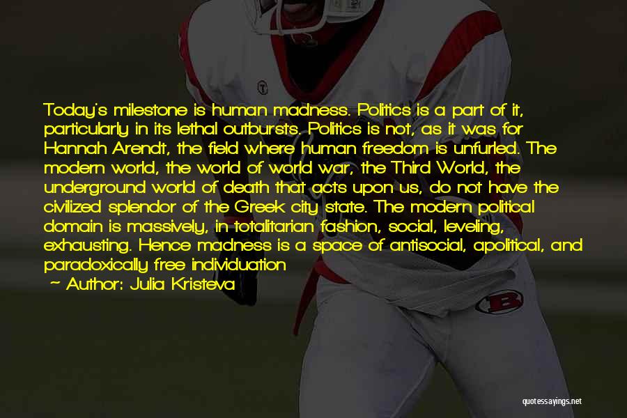 Julia Kristeva Quotes: Today's Milestone Is Human Madness. Politics Is A Part Of It, Particularly In Its Lethal Outbursts. Politics Is Not, As