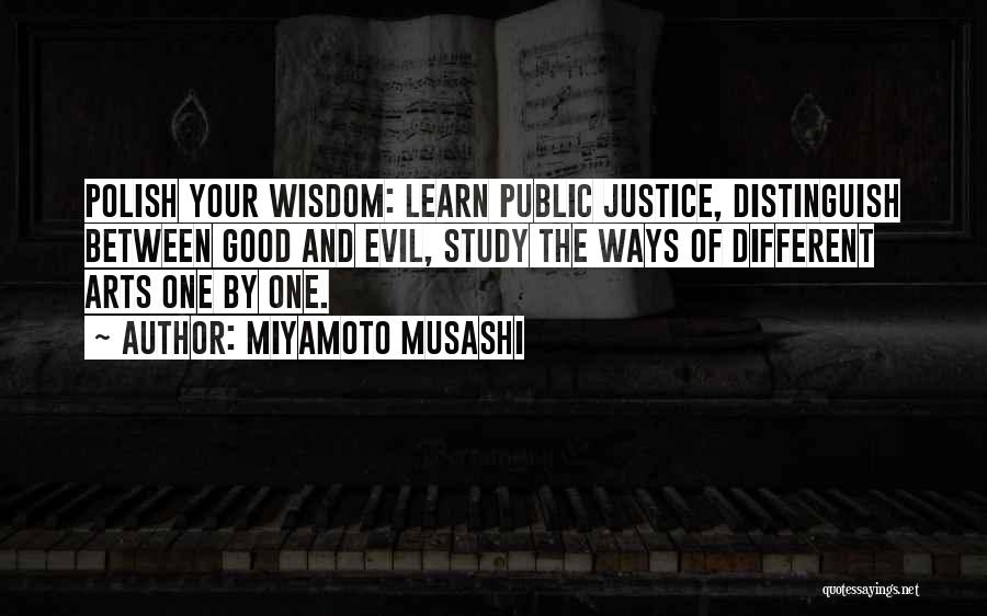 Miyamoto Musashi Quotes: Polish Your Wisdom: Learn Public Justice, Distinguish Between Good And Evil, Study The Ways Of Different Arts One By One.