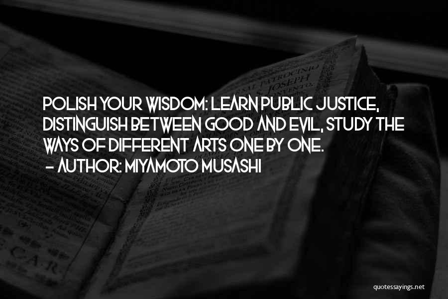 Miyamoto Musashi Quotes: Polish Your Wisdom: Learn Public Justice, Distinguish Between Good And Evil, Study The Ways Of Different Arts One By One.