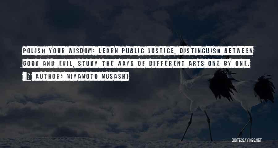 Miyamoto Musashi Quotes: Polish Your Wisdom: Learn Public Justice, Distinguish Between Good And Evil, Study The Ways Of Different Arts One By One.