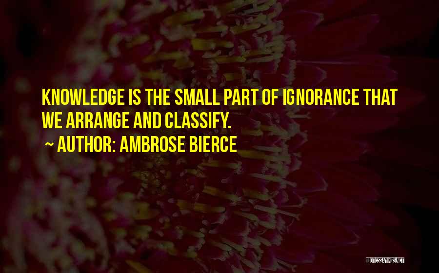 Ambrose Bierce Quotes: Knowledge Is The Small Part Of Ignorance That We Arrange And Classify.