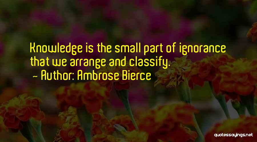 Ambrose Bierce Quotes: Knowledge Is The Small Part Of Ignorance That We Arrange And Classify.