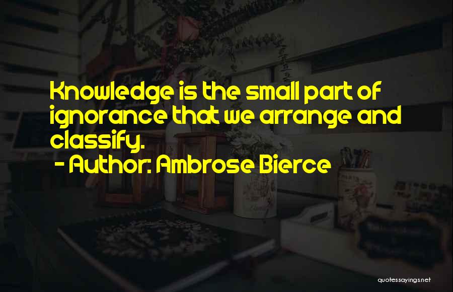 Ambrose Bierce Quotes: Knowledge Is The Small Part Of Ignorance That We Arrange And Classify.