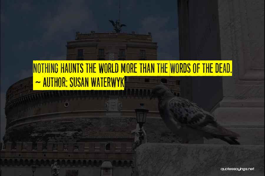 Susan Waterwyk Quotes: Nothing Haunts The World More Than The Words Of The Dead.
