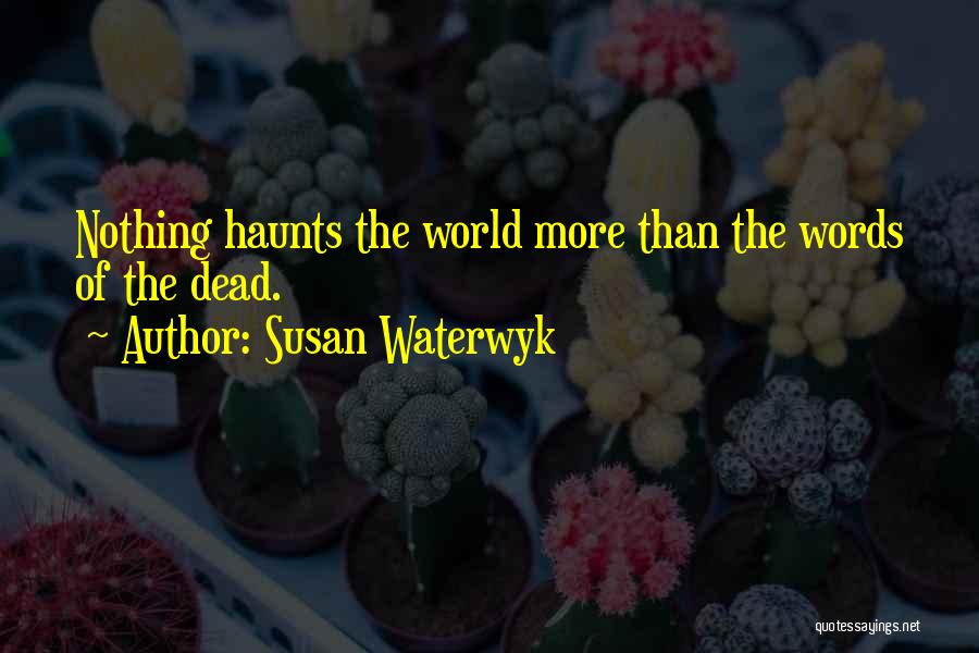Susan Waterwyk Quotes: Nothing Haunts The World More Than The Words Of The Dead.