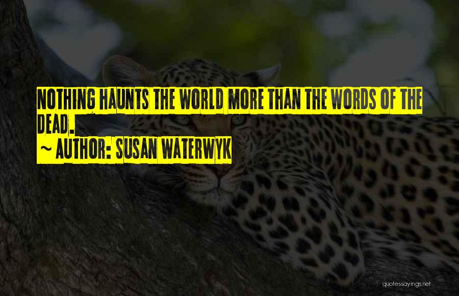 Susan Waterwyk Quotes: Nothing Haunts The World More Than The Words Of The Dead.