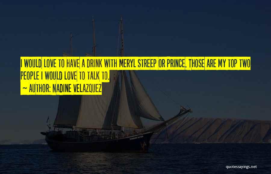 Nadine Velazquez Quotes: I Would Love To Have A Drink With Meryl Streep Or Prince. Those Are My Top Two People I Would