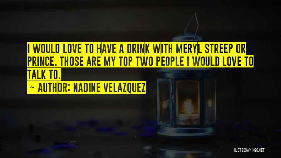 Nadine Velazquez Quotes: I Would Love To Have A Drink With Meryl Streep Or Prince. Those Are My Top Two People I Would