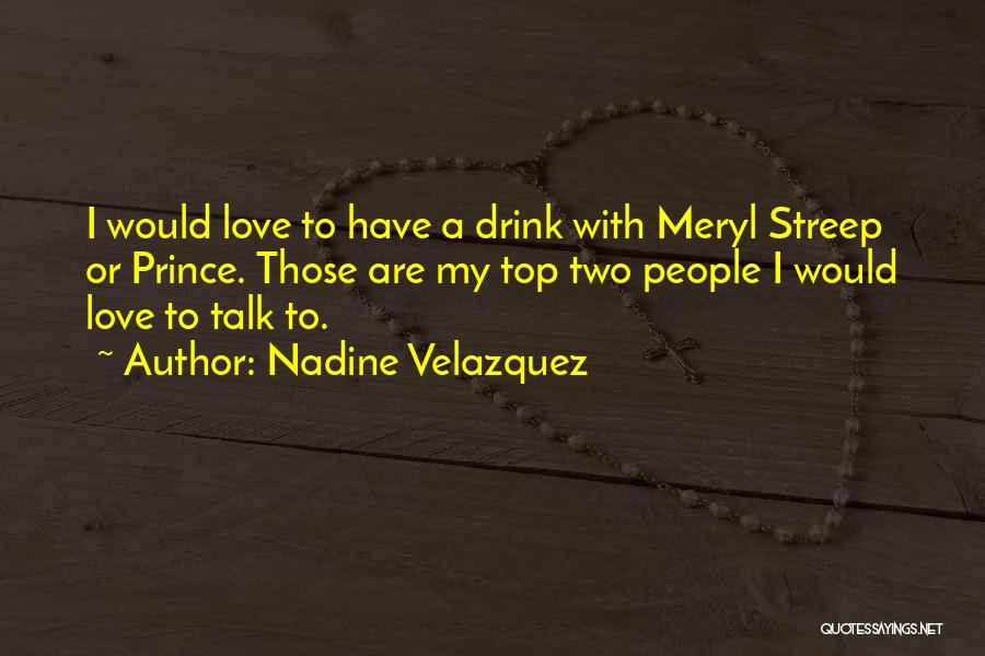 Nadine Velazquez Quotes: I Would Love To Have A Drink With Meryl Streep Or Prince. Those Are My Top Two People I Would