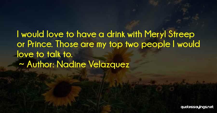 Nadine Velazquez Quotes: I Would Love To Have A Drink With Meryl Streep Or Prince. Those Are My Top Two People I Would