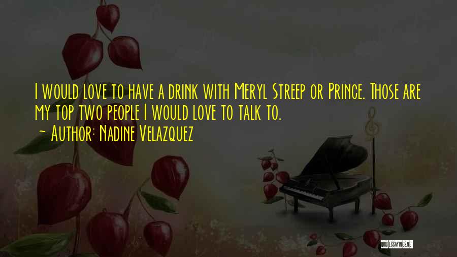 Nadine Velazquez Quotes: I Would Love To Have A Drink With Meryl Streep Or Prince. Those Are My Top Two People I Would