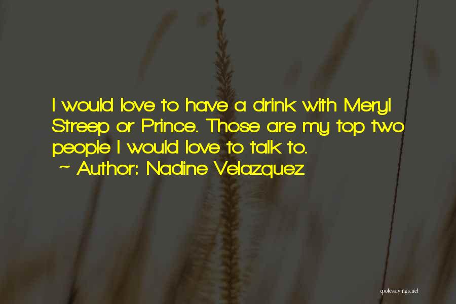 Nadine Velazquez Quotes: I Would Love To Have A Drink With Meryl Streep Or Prince. Those Are My Top Two People I Would