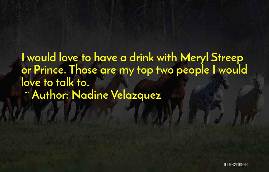 Nadine Velazquez Quotes: I Would Love To Have A Drink With Meryl Streep Or Prince. Those Are My Top Two People I Would