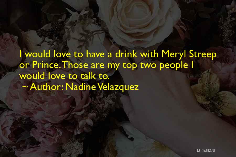 Nadine Velazquez Quotes: I Would Love To Have A Drink With Meryl Streep Or Prince. Those Are My Top Two People I Would