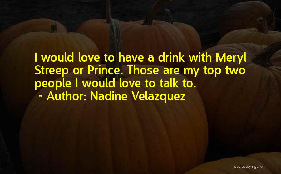 Nadine Velazquez Quotes: I Would Love To Have A Drink With Meryl Streep Or Prince. Those Are My Top Two People I Would