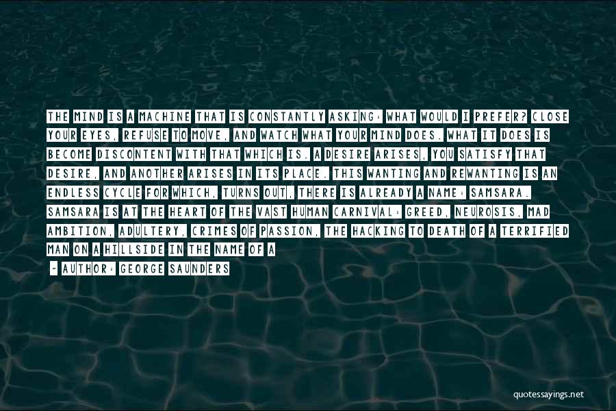 George Saunders Quotes: The Mind Is A Machine That Is Constantly Asking: What Would I Prefer? Close Your Eyes, Refuse To Move, And