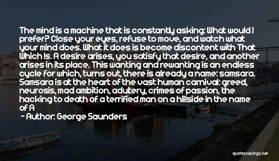 George Saunders Quotes: The Mind Is A Machine That Is Constantly Asking: What Would I Prefer? Close Your Eyes, Refuse To Move, And