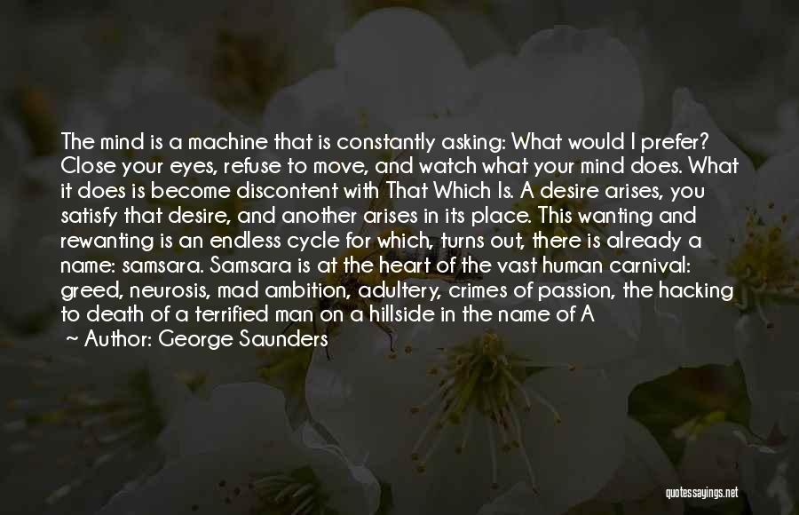 George Saunders Quotes: The Mind Is A Machine That Is Constantly Asking: What Would I Prefer? Close Your Eyes, Refuse To Move, And