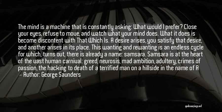 George Saunders Quotes: The Mind Is A Machine That Is Constantly Asking: What Would I Prefer? Close Your Eyes, Refuse To Move, And