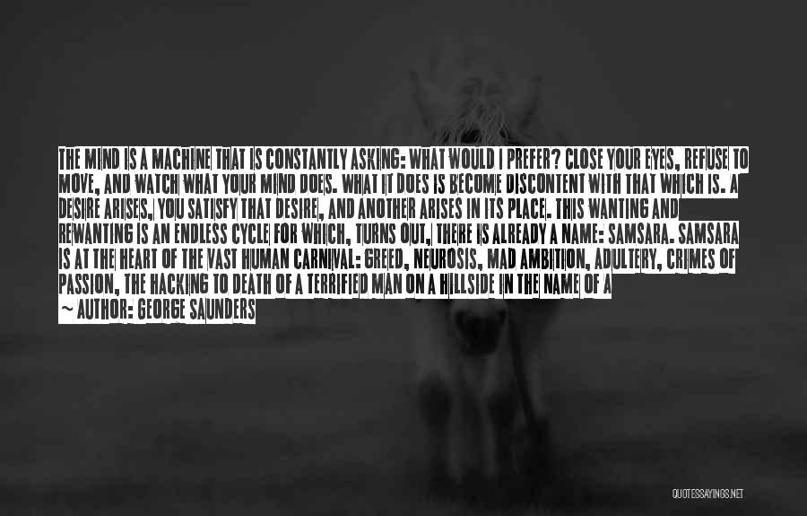 George Saunders Quotes: The Mind Is A Machine That Is Constantly Asking: What Would I Prefer? Close Your Eyes, Refuse To Move, And