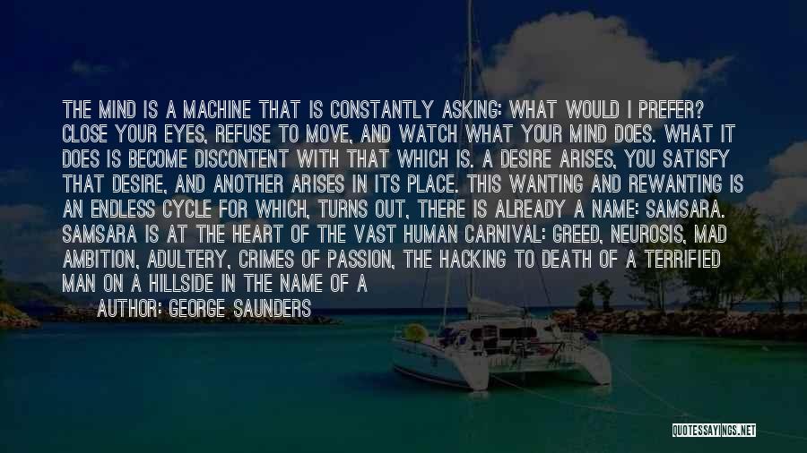 George Saunders Quotes: The Mind Is A Machine That Is Constantly Asking: What Would I Prefer? Close Your Eyes, Refuse To Move, And