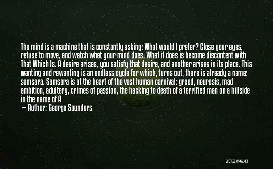 George Saunders Quotes: The Mind Is A Machine That Is Constantly Asking: What Would I Prefer? Close Your Eyes, Refuse To Move, And