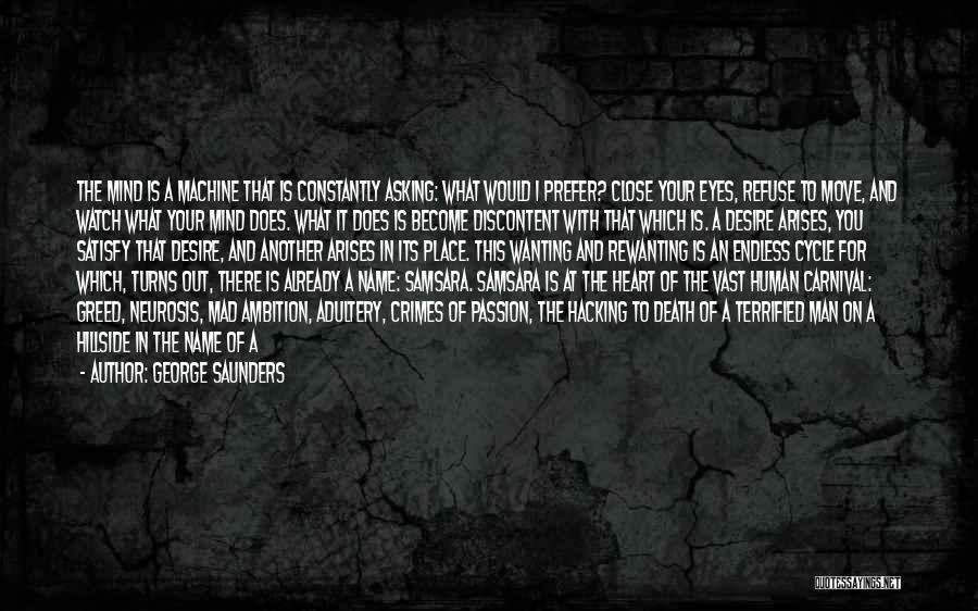 George Saunders Quotes: The Mind Is A Machine That Is Constantly Asking: What Would I Prefer? Close Your Eyes, Refuse To Move, And