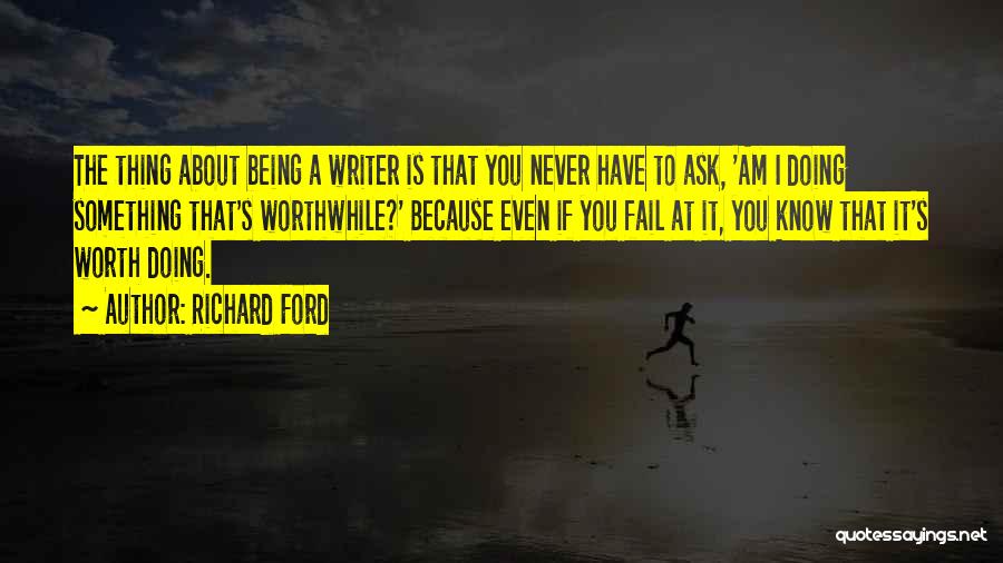 Richard Ford Quotes: The Thing About Being A Writer Is That You Never Have To Ask, 'am I Doing Something That's Worthwhile?' Because