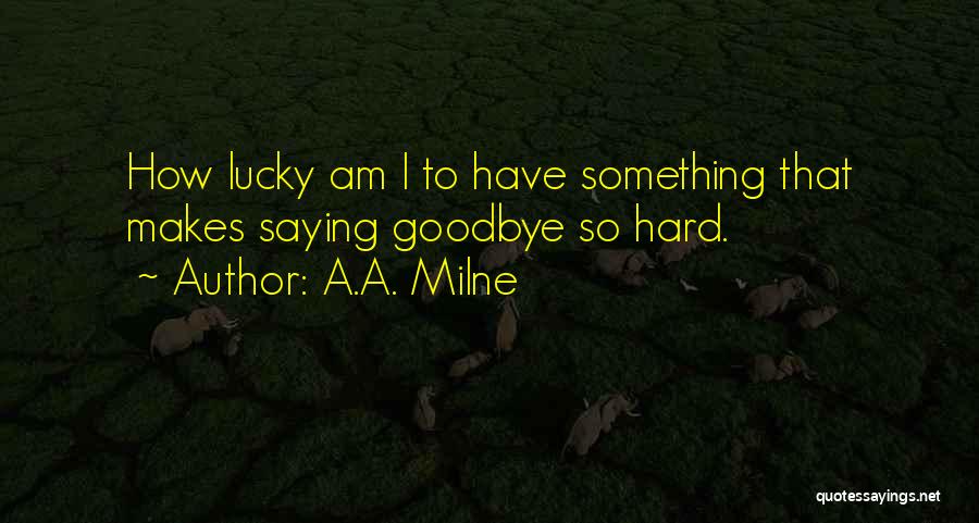A.A. Milne Quotes: How Lucky Am I To Have Something That Makes Saying Goodbye So Hard.